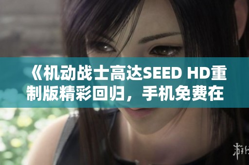 《机动战士高达SEED HD重制版精彩回归，手机免费在线观看动漫魅力》