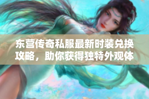 东营传奇私服最新时装兑换攻略，助你获得独特外观体验