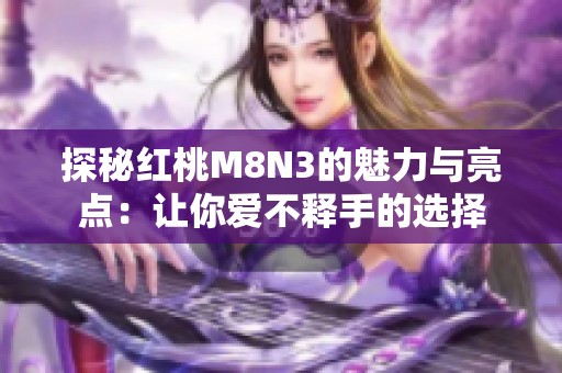 探秘红桃M8N3的魅力与亮点：让你爱不释手的选择