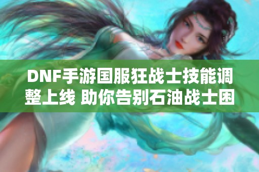 DNF手游国服狂战士技能调整上线 助你告别石油战士困境