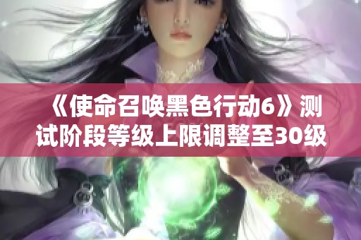 《使命召唤黑色行动6》测试阶段等级上限调整至30级