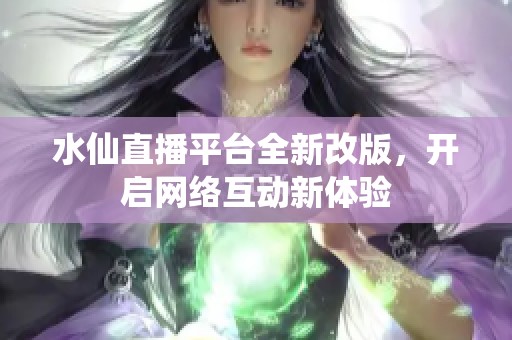 水仙直播平台全新改版，开启网络互动新体验