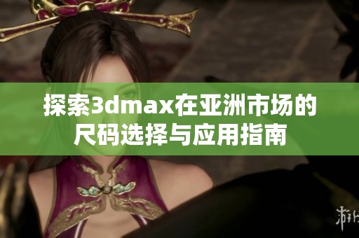 探索3dmax在亚洲市场的尺码选择与应用指南