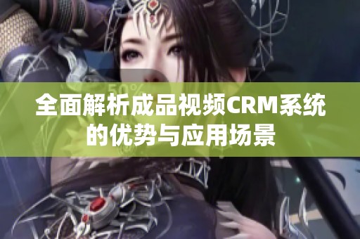 全面解析成品视频CRM系统的优势与应用场景