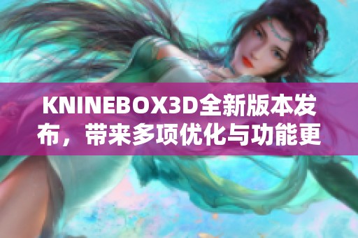 KNINEBOX3D全新版本发布，带来多项优化与功能更新详解