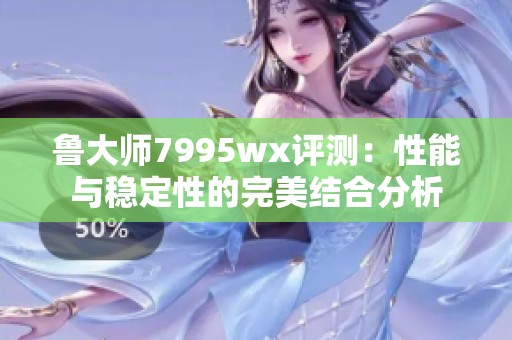 鲁大师7995wx评测：性能与稳定性的完美结合分析