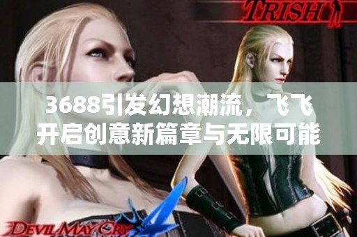 3688引发幻想潮流，飞飞开启创意新篇章与无限可能