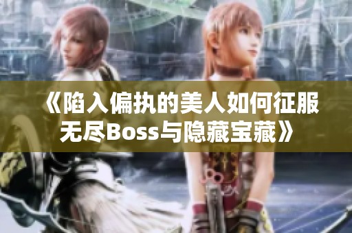 《陷入偏执的美人如何征服无尽Boss与隐藏宝藏》