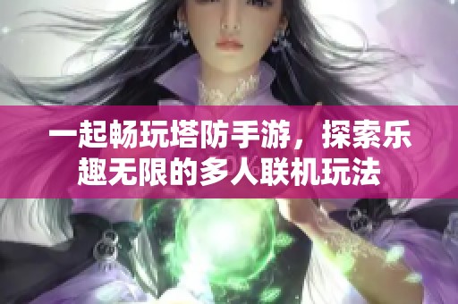 一起畅玩塔防手游，探索乐趣无限的多人联机玩法