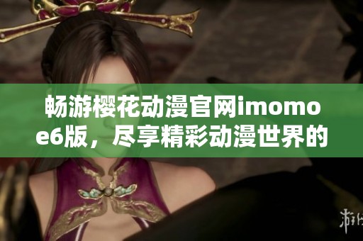 畅游樱花动漫官网imomoe6版，尽享精彩动漫世界的乐趣