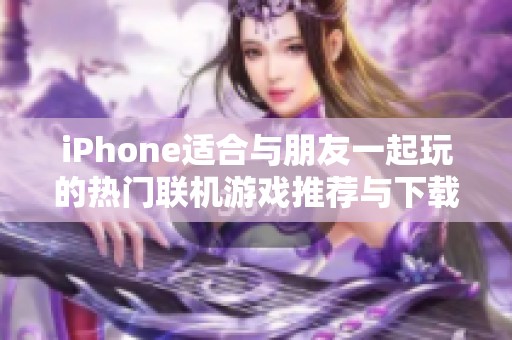 iPhone适合与朋友一起玩的热门联机游戏推荐与下载指南