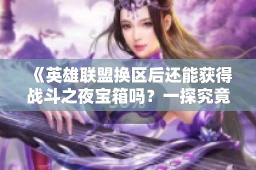 《英雄联盟换区后还能获得战斗之夜宝箱吗？一探究竟》