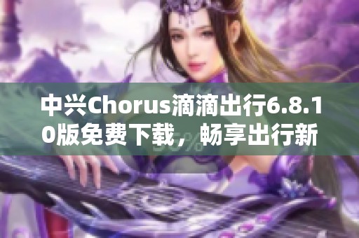 中兴Chorus滴滴出行6.8.10版免费下载，畅享出行新体验