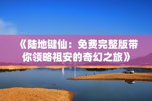 《陆地键仙：免费完整版带你领略祖安的奇幻之旅》