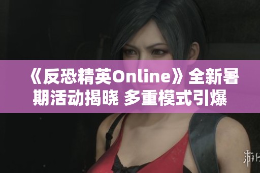 《反恐精英Online》全新暑期活动揭晓 多重模式引爆玩家热情