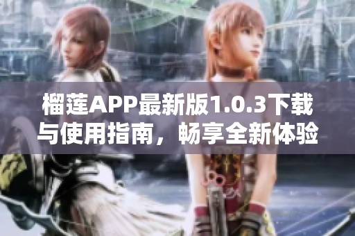 榴莲APP最新版1.0.3下载与使用指南，畅享全新体验