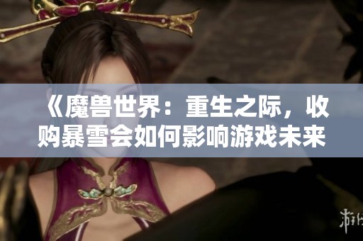 《魔兽世界：重生之际，收购暴雪会如何影响游戏未来》