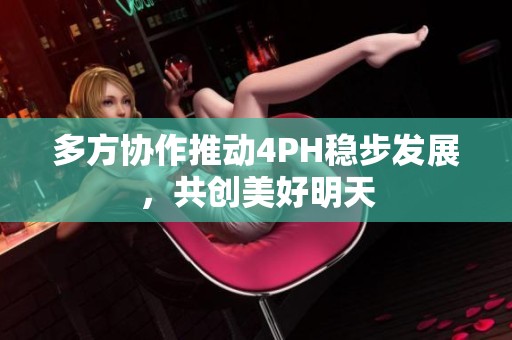 多方协作推动4PH稳步发展，共创美好明天