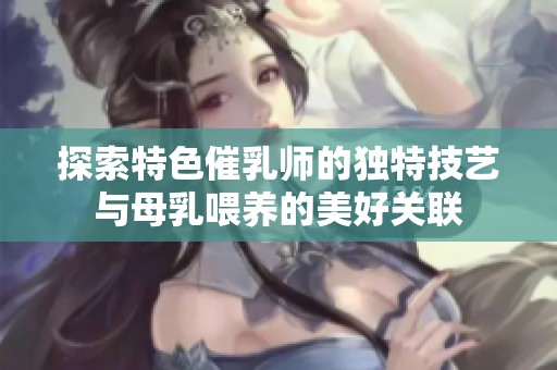 探索特色催乳师的独特技艺与母乳喂养的美好关联