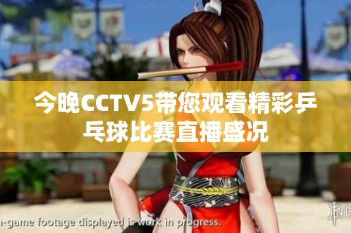 今晚CCTV5带您观看精彩乒乓球比赛直播盛况