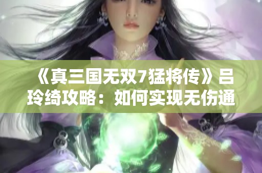 《真三国无双7猛将传》吕玲绮攻略：如何实现无伤通关究极广陵战