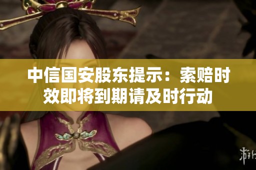 中信国安股东提示：索赔时效即将到期请及时行动