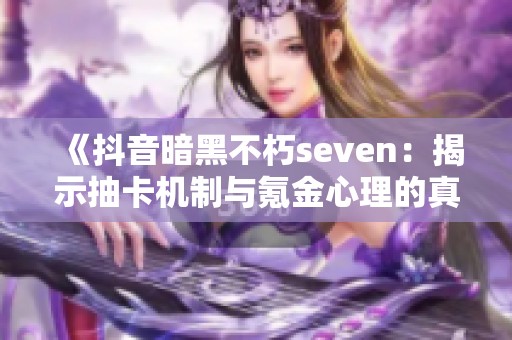 《抖音暗黑不朽seven：揭示抽卡机制与氪金心理的真相》