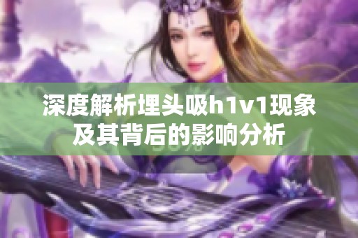 深度解析埋头吸h1v1现象及其背后的影响分析