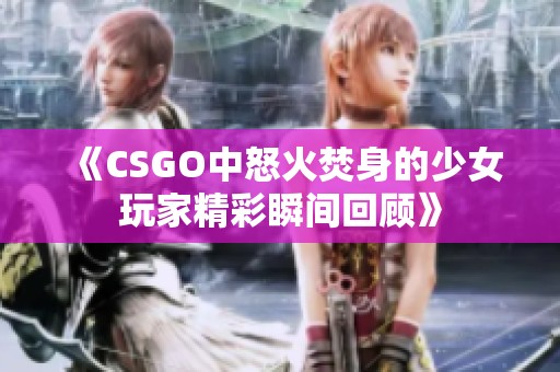 《CSGO中怒火焚身的少女玩家精彩瞬间回顾》