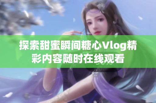 探索甜蜜瞬间糖心Vlog精彩内容随时在线观看