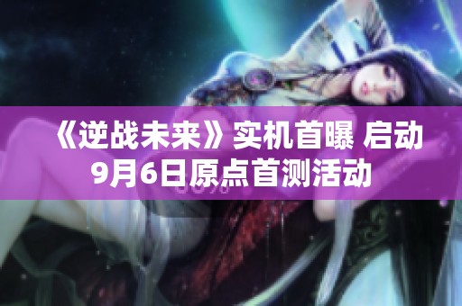 《逆战未来》实机首曝 启动9月6日原点首测活动