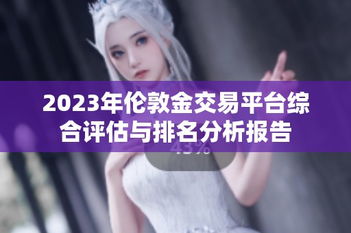 2023年伦敦金交易平台综合评估与排名分析报告