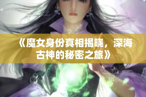 《魔女身份真相揭晓，深海古神的秘密之旅》