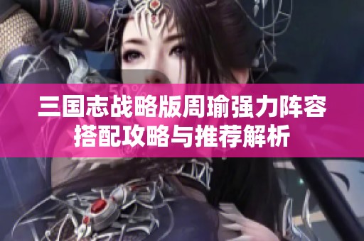 三国志战略版周瑜强力阵容搭配攻略与推荐解析