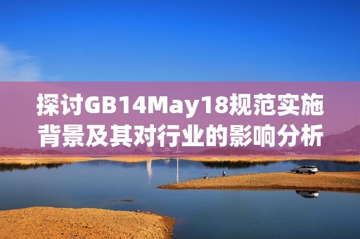 探讨GB14May18规范实施背景及其对行业的影响分析