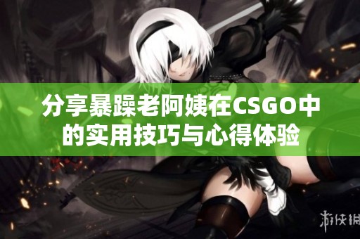 分享暴躁老阿姨在CSGO中的实用技巧与心得体验