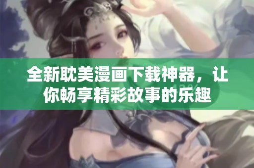 全新耽美漫画下载神器，让你畅享精彩故事的乐趣