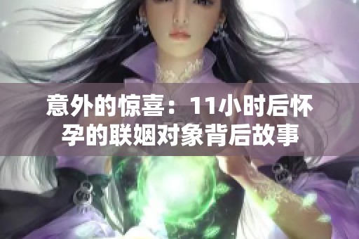 意外的惊喜：11小时后怀孕的联姻对象背后故事