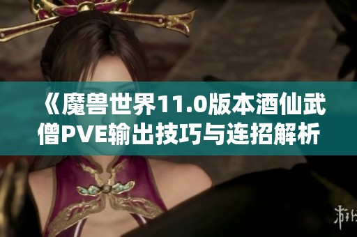 《魔兽世界11.0版本酒仙武僧PVE输出技巧与连招解析》