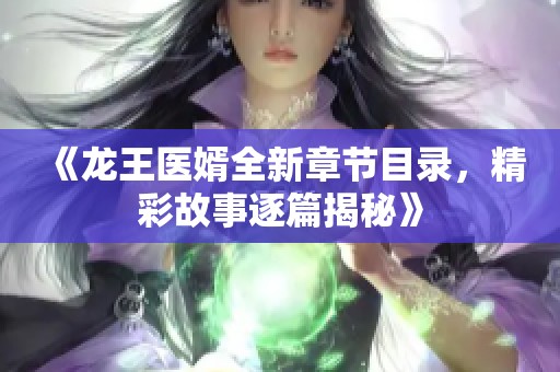 《龙王医婿全新章节目录，精彩故事逐篇揭秘》