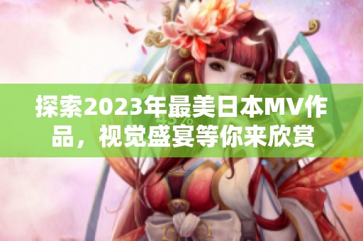 探索2023年最美日本MV作品，视觉盛宴等你来欣赏