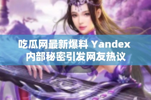 吃瓜网最新爆料 Yandex 内部秘密引发网友热议