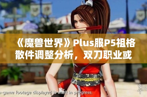 《魔兽世界》Plus服P5祖格散件调整分析，双刀职业或迎来新机遇