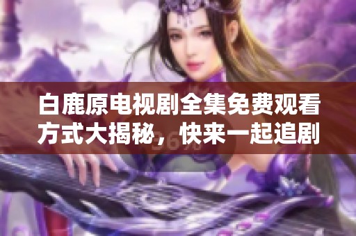 白鹿原电视剧全集免费观看方式大揭秘，快来一起追剧吧