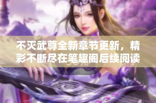 不灭武尊全新章节更新，精彩不断尽在笔趣阁后续阅读