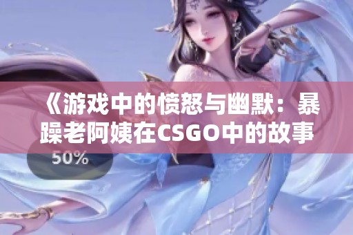 《游戏中的愤怒与幽默：暴躁老阿姨在CSGO中的故事解读》