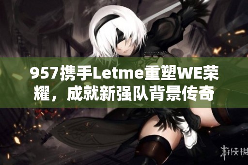 957携手Letme重塑WE荣耀，成就新强队背景传奇