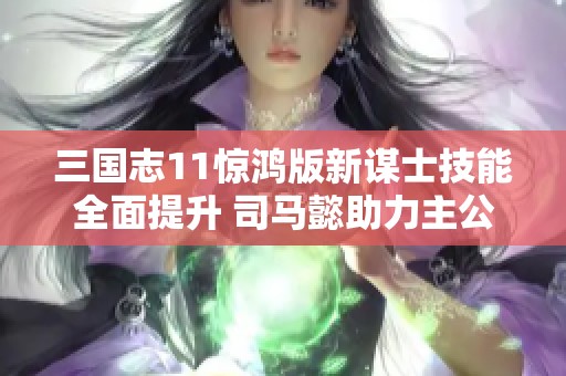 三国志11惊鸿版新谋士技能全面提升 司马懿助力主公策略大变