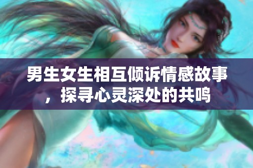 男生女生相互倾诉情感故事，探寻心灵深处的共鸣