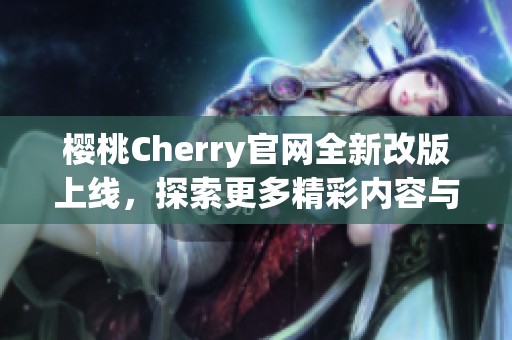 樱桃Cherry官网全新改版上线，探索更多精彩内容与服务